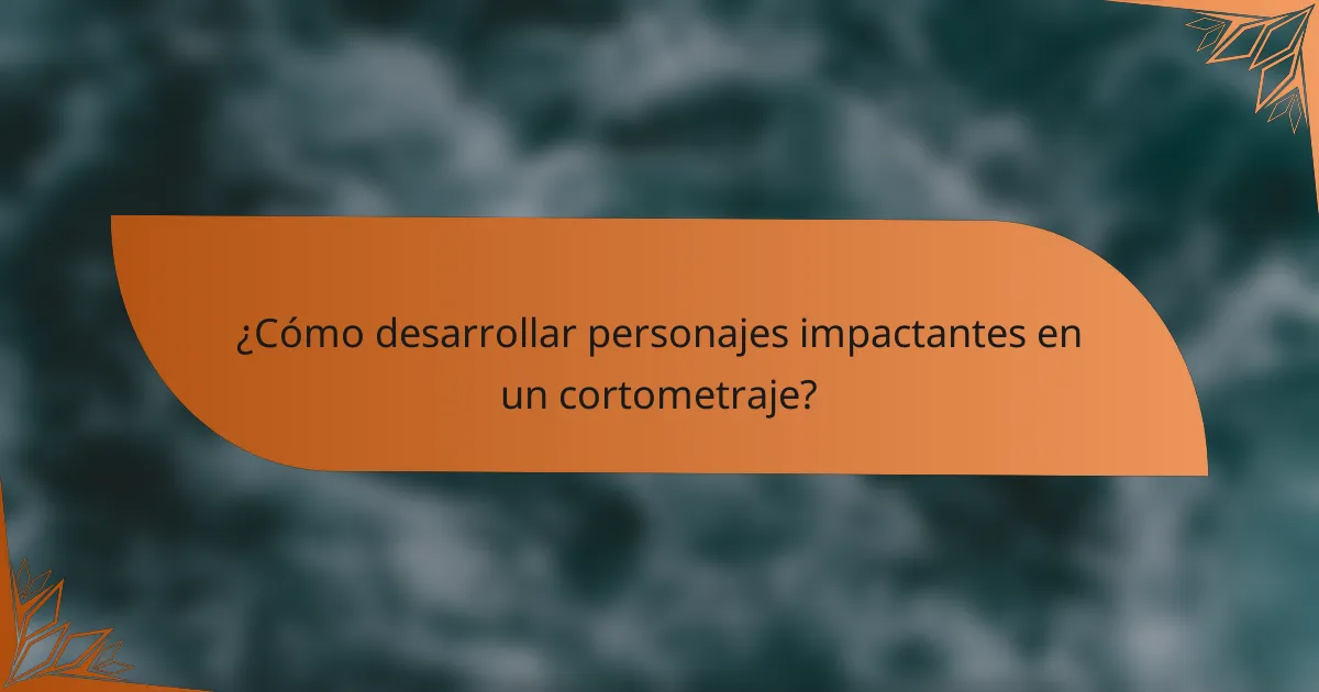 ¿Cómo desarrollar personajes impactantes en un cortometraje?