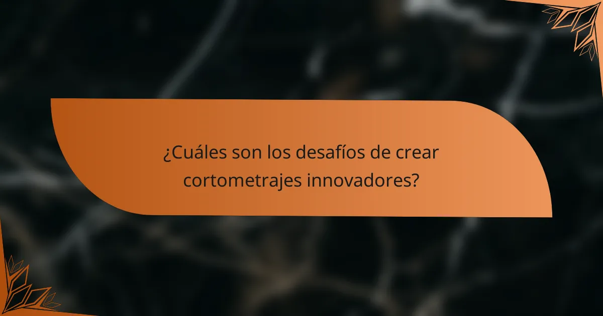 ¿Cuáles son los desafíos de crear cortometrajes innovadores?