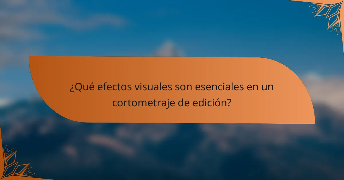 ¿Qué efectos visuales son esenciales en un cortometraje de edición?