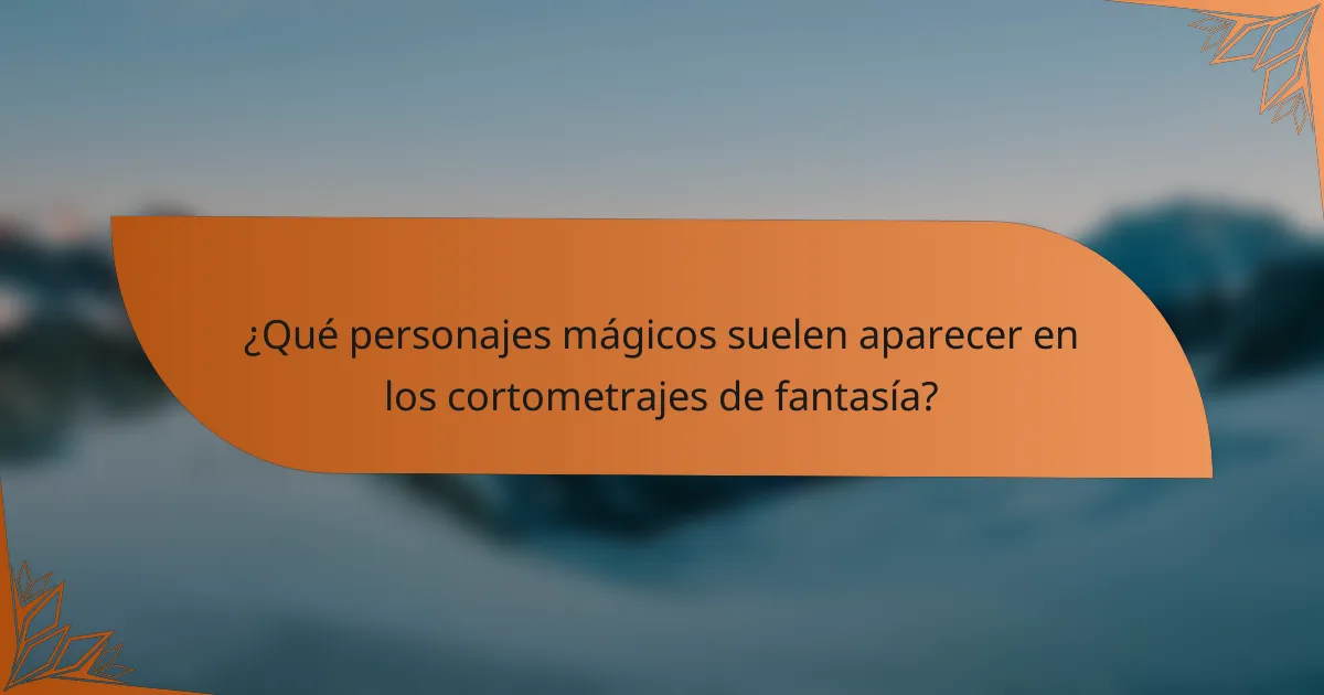 ¿Qué personajes mágicos suelen aparecer en los cortometrajes de fantasía?