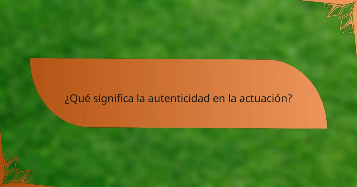 ¿Qué significa la autenticidad en la actuación?